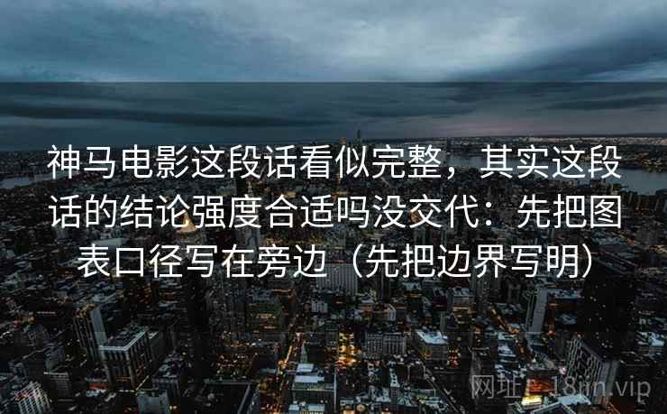 神马电影这段话看似完整,其实这段话的结论强度合适吗没交代:先把图表口径写在旁边(先把边界写明) 神马电影这段话看似完整,其实这段话的结论强度合适吗没交代:先把图表口径写在旁边(先把边界写明)