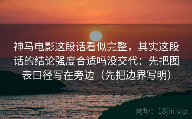 神马电影这段话看似完整,其实这段话的结论强度合适吗没交代:先把图表口径写在旁边(先把边界写明) 神马电影这段话看似完整,其实这段话的结论强度合适吗没交代:先把图表口径写在旁边(先把边界写明)
