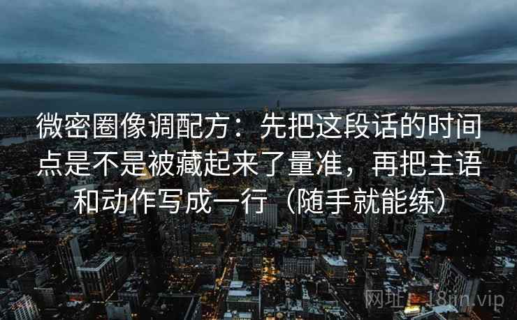 微密圈像调配方：先把这段话的时间点是不是被藏起来了量准，再把主语和动作写成一行（随手就能练）