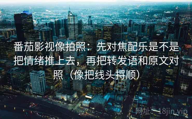 番茄影视像拍照：先对焦配乐是不是把情绪推上去，再把转发语和原文对照（像把线头捋顺）