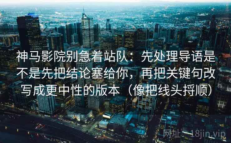 神马影院别急着站队：先处理导语是不是先把结论塞给你，再把关键句改写成更中性的版本（像把线头捋顺）