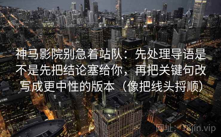神马影院别急着站队：先处理导语是不是先把结论塞给你，再把关键句改写成更中性的版本（像把线头捋顺）